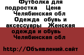 Футболка для подростка  › Цена ­ 50 - Челябинская обл. Одежда, обувь и аксессуары » Женская одежда и обувь   . Челябинская обл.